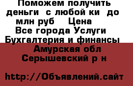 Поможем получить деньги, с любой ки, до 3 млн руб. › Цена ­ 15 - Все города Услуги » Бухгалтерия и финансы   . Амурская обл.,Серышевский р-н